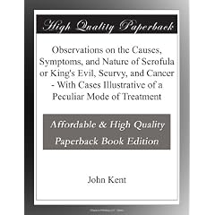 Observations on the Causes, Symptoms, and Nature of Scrofula or King's Evil, Scurvy, and... by John Kent