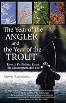 The Year of the Angler and the Year of the Trout: Tales of Fly Fishing, Rivers, the Environment, and Life