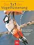 Das 1 x 1 der Vogelf�tterung: Futter und Futterstellen f�r das ganze Jahr. Die wichtigsten Vogelarten