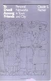 To Dwell among Friends: Personal Networks in Town and City