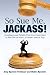 So Sue Me, Jackass!: Avoiding Legal Pitfalls That Can Come Back to Bite You at Work, at Home, and atPlay
