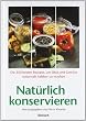 Nat�rlich konservieren: Die 250 besten Rezepte, um Gem�se und Obst m�glichst naturbelassen haltbar zu machen