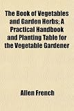 The Book of Vegetables and Garden Herbs; A Practical Handbook and Planting Table for the Vegetable Gardener
