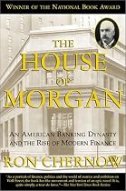 The House of Morgan: An American Banking Dynasty and the Rise of Modern Finance