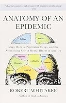 Anatomy of an Epidemic: Magic Bullets, Psychiatric Drugs, and the Astonishing Rise of Mental Illness in America Anatomy of an Epidemic: Magic Bullets, Psychiatric Drugs, and the Astonishing Rise of Mental Illness in America