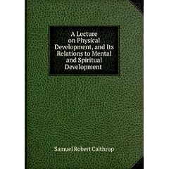 A lecture on physical development, and its relations to mental and spiritual development delivered before the American Institute of Instruction, at their twenty-ninth annual meeting in Norwich, Conn., August 20, 1858