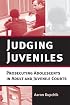Judging Juveniles: Prosecuting Adolescents in Adult and Juvenile Courts (New Perspectives in Crime, Deviance, and Law)