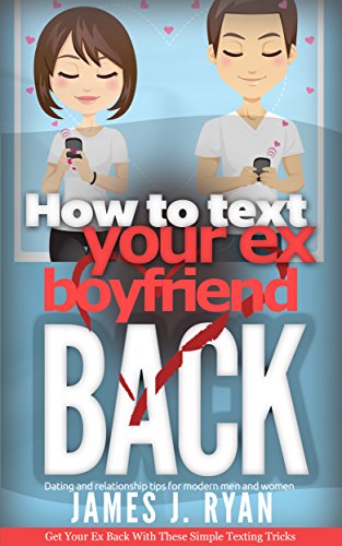 How to Text Your Ex Boyfriend Back: Get Your Ex Back In 6 Simple Steps (Dating and Relationship Tips for Modern Men and Women), by James J. Ryan How to Text Your Ex Boyfriend Back: Get Your Ex Back In 6 Simple Steps (Dating and Relationship Tips for Modern Men and Women), by James J. Ryan