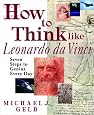How to Think Like Leonardo da Vinci: Seven Steps to Genius Every Day