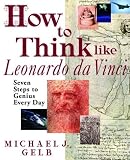 How to Think Like Leonardo da Vinci: Seven Steps to Genius Every Day
