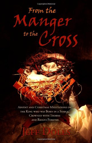 From the Manger to the Cross: Advent and Christmas Meditations on the King who was Born in a Stable, Crowned with Thorns and Reigns Forever