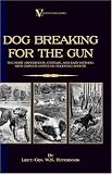 Dog Breaking For The Gun: The Most Expeditious, Certain And Easy Method, With Copious Notes On Shooting Sports