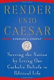 Render Unto Caesar: Serving the Nation by Living our Catholic Beliefs in Political Life