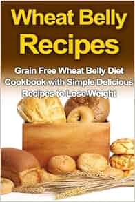 Wheat Belly Recipes: Grain Free Wheat Belly Diet Cookbook with Simple Delicious Recipes to Lose ...
