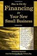 How to Get the Financing for Your New Small Business: Innovative Solutions from the Experts Who Do It Every Day