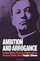 Ambition and Arrogance: Cardinal William O'Connell of Boston and the American Catholic Church