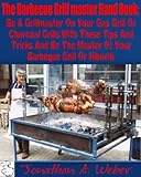 The Barbecue Grill master Hand Book: Be A Grillmaster On Your Gas Grill Or Charcoal Grills With These Tips And Tricks And Be The Master Of Your Barbeque Grill Or Hibachi