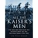 All the Kaiser's Men: The Life and Death of the German Army on the Western Front 1914-1918
