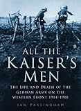 All the Kaisers Men: The Life and Death of the German Army on the Western Front 1914-1918