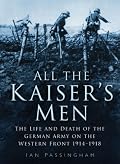 All the Kaiser's Men: The Life and Death of the German Army on the Western Front 1914-1918