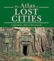 The Atlas of Lost Cities: Legendary Cities Rediscovered