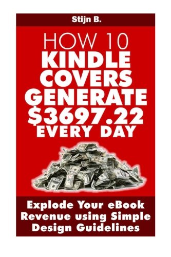 How 10 Kindle Covers Generate $3697.22 Every Day: Explode Your eBook Revenue using Simple Design Guidelines
