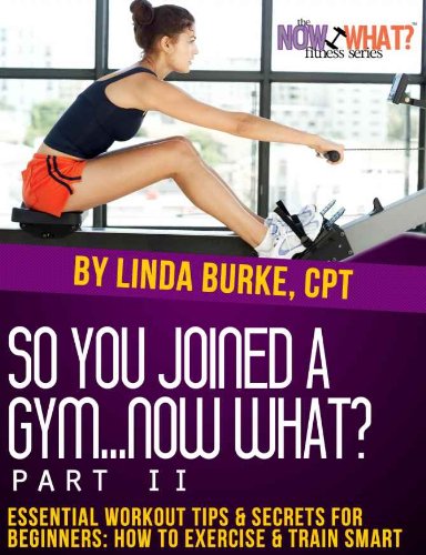 So You Joined a Gym...Now What? Part II Essential Workout Tips and Secrets for Beginners (The Now What? Fitness Series Book 7)