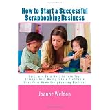 How to Start a Successful Scrapbooking Business: Quick and Easy Ways to Turn Your Scrapbooking Hobby into a Profitable Work from Home Scrapbooking Business ~ Joanne Weldon