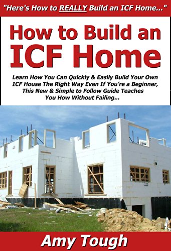 How to Build an ICF Home: Learn How You Can Quickly & Easily Build Your Own ICF House The Right Way Even If You're a Beginner, This New & Simple to Follow Guide Teaches You How Without Failing
