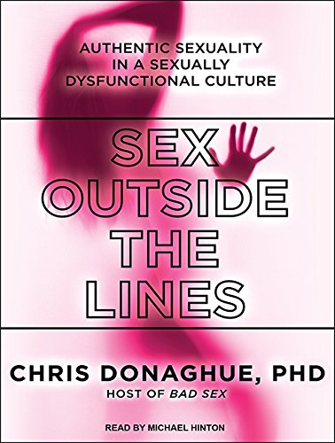Sex Outside the Lines: Authentic Sexuality in a Sexually Dysfunctional Culture, by Chris Donaghue PhD