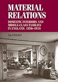 Material relations : domestic interiors and middle-class families in England, 1850-1910