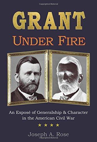 Grant Under Fire: An Exposé of Generalship & Character in the American Civil War