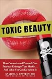Toxic Beauty: How Cosmetics and Personal Care Products Endanger Your Health . . . And What You Can Do about It