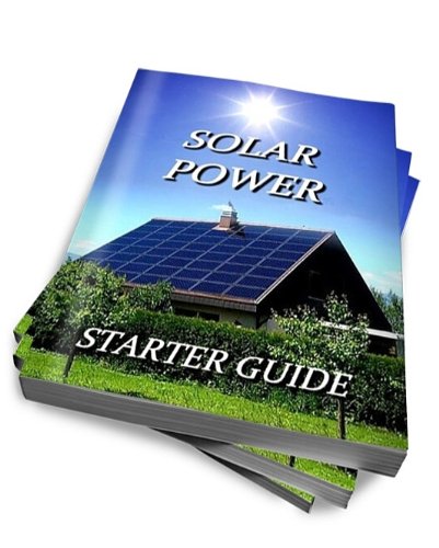 The Solar Power Starter Guide : An Alternative Energy Handbook For Beginners - Discover The Benefits Of Your Own Solar Panel Power System To Generate Green Solar Electricity For Your Home The Solar Power Starter Guide : An Alternative Energy Handbook For Beginners - Discover The Benefits Of Your Own Solar Panel Power System To Generate Green Solar Electricity For Your Home
