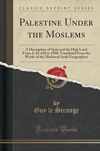 Palestine Under the Moslems: A Description of Syria and the Holy Land From A. D. 650 to 1500; Translated From the Works of the Mediæval Arab Geographers (Classic Reprint)