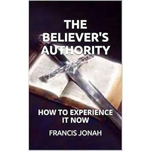 THE BELIEVER'S AUTHORITY(AUTHORITY OF THE BELIEVER,POWER AND AUTHORITY OF THE BELIEVER)