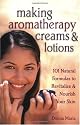 Making Aromatherapy Creams and Lotions: 101 Natural Formulas to Revitalize & Nourish Your Skin