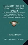 Floreston or the New Lord of the Manor: A Tale of Humanity, Comprising the History of a Rural Revolution from Vice and Misery to Virtue and Happiness