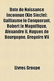 Date de Naissance Inconnue (XIE Si Cle): Guillaume Le Conqu Rant, Robert Le Magnifique, Alexandre II, Hugues de Bourgogne, Gr Goire VII-
