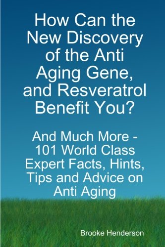 How Can the New Discovery of the Anti Aging Gene, and Resveratrol Benefit You? - And Much More - 101 World Class Expert Facts, Hints, Tips and Advice on Anti Aging