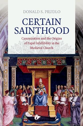 Certain Sainthood: Canonization and the Origins of Papal Infallibility in the Medieval Church