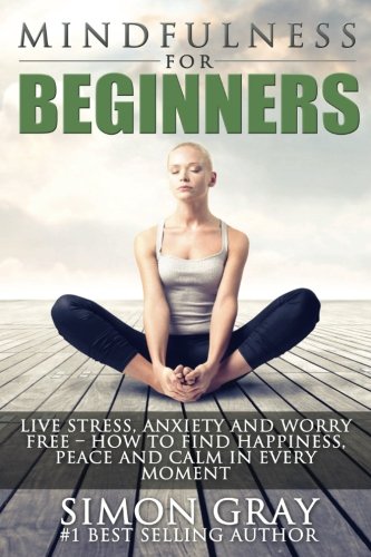 Mindfulness for Beginners: Live Stress, Anxiety and Worry Free - How to Find Peace, Happiness and Calm in Every Moment BONUS 90 Day Mindfulness Guide and Journal Included!