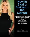 How to Start a Business... The Manual For Mom Entrepreneurs Who Want to Spend Time with Family, Make Money and Be Happy