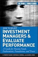 How to Select Investment Managers & Evaluate Performance: A Guide for Pension Funds, Endowments, Foundations, and Trusts (Frank J. Fabozzi Series)