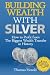 Building Wealth with Silver: How to Profit From the Biggest Wealth Transfer in History
