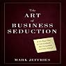 The Art of Business Seduction: A 30-Day Plan to Get Noticed, Get Promoted and Get Ahead