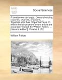 A Treatise on Carriages. Comprehending Coaches, Chariots, Phaetons, ... Together with Their Proper Harness. in Which the Fair Prices of Every Articl
