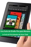 Una Guía de Kindle Fire para Novatos: La Guía de Principiantes de Hacer Todo (Spanish Edition)