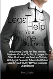 Legal Help For Your Online Business: A Business Guide For The Internet Marketer On How To Find A Lawyer Or Other Business Law Services To Help With ... Advice For Any Of Your Business Legal Issues