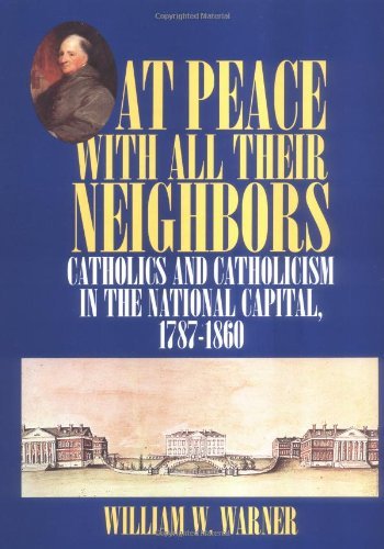 At Peace with All Their Neighbors: Catholics and Catholicism in the National Capital, 1787-1860